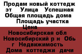 Продам новый коттедж 2эт, › Улица ­ Успешная › Общая площадь дома ­ 110 › Площадь участка ­ 600 › Цена ­ 3 490 000 - Новосибирская обл., Новосибирский р-н, Обь г. Недвижимость » Дома, коттеджи, дачи продажа   . Новосибирская обл.